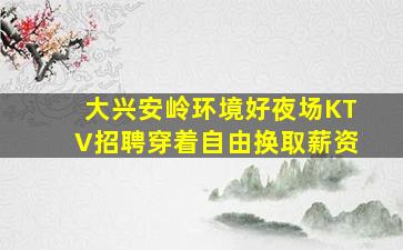 大兴安岭环境好夜场KTV招聘穿着自由换取薪资